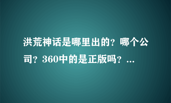 洪荒神话是哪里出的？哪个公司？360中的是正版吗？4399中的又是正版吗