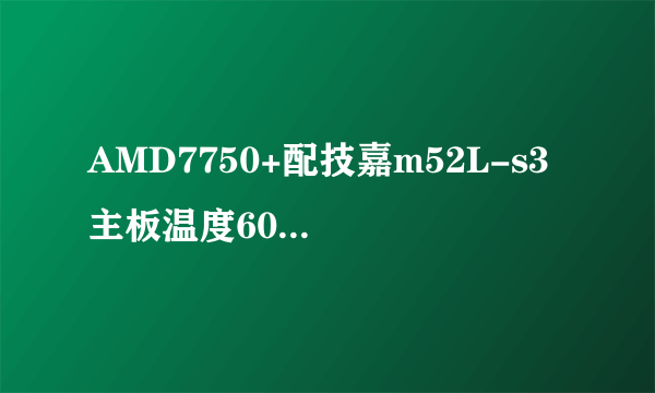 AMD7750+配技嘉m52L-s3 主板温度60度正常吗