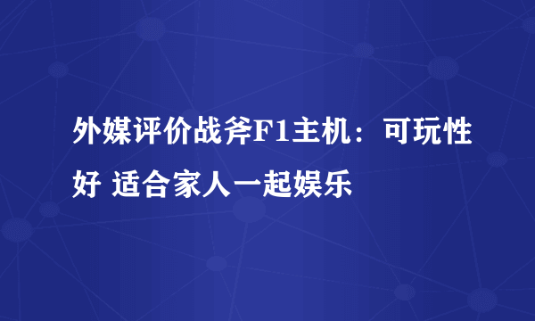 外媒评价战斧F1主机：可玩性好 适合家人一起娱乐