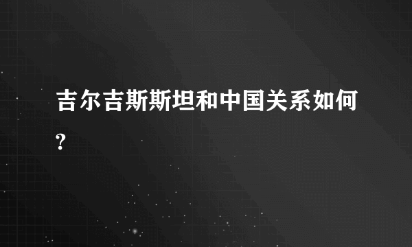 吉尔吉斯斯坦和中国关系如何?