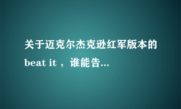 关于迈克尔杰克逊红军版本的beat it ，谁能告诉我原版是什么