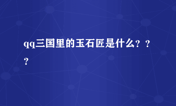 qq三国里的玉石匠是什么？？？