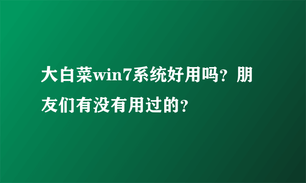 大白菜win7系统好用吗？朋友们有没有用过的？