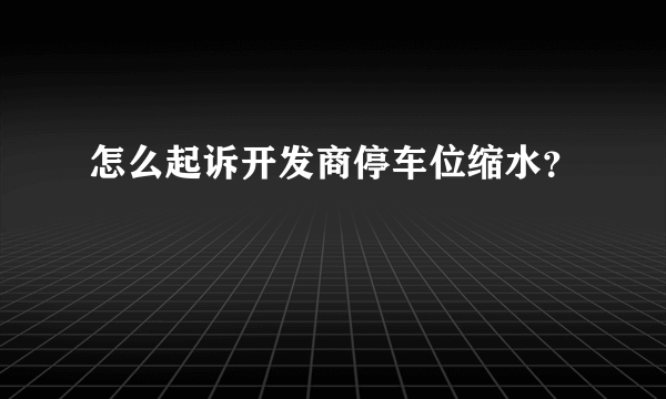 怎么起诉开发商停车位缩水？