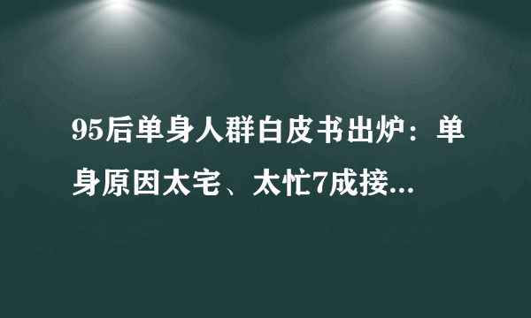 95后单身人群白皮书出炉：单身原因太宅、太忙7成接受恋爱AA制