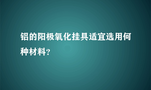 铝的阳极氧化挂具适宜选用何种材料？