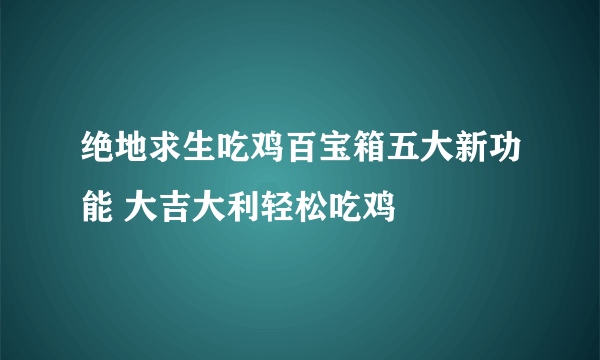 绝地求生吃鸡百宝箱五大新功能 大吉大利轻松吃鸡