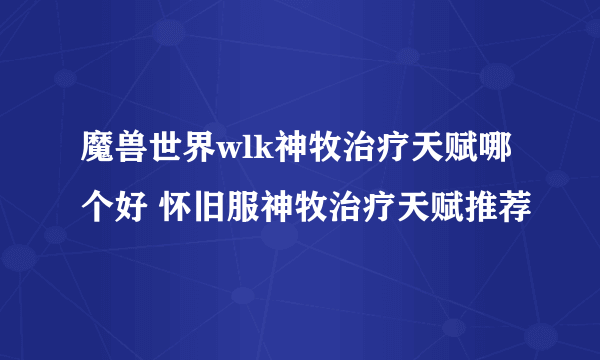 魔兽世界wlk神牧治疗天赋哪个好 怀旧服神牧治疗天赋推荐