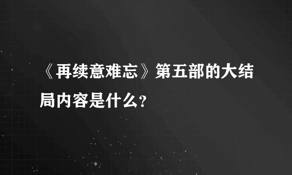 《再续意难忘》第五部的大结局内容是什么？