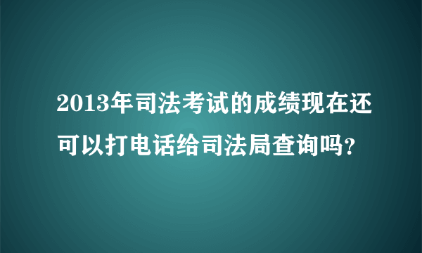 2013年司法考试的成绩现在还可以打电话给司法局查询吗？