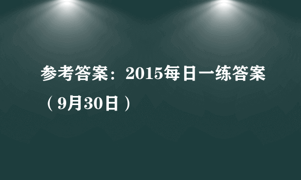 参考答案：2015每日一练答案（9月30日）