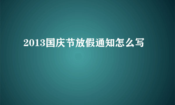 2013国庆节放假通知怎么写