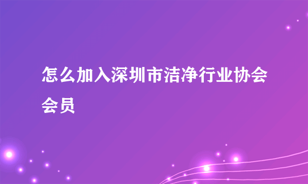 怎么加入深圳市洁净行业协会会员