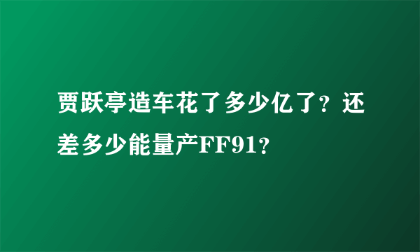 贾跃亭造车花了多少亿了？还差多少能量产FF91？