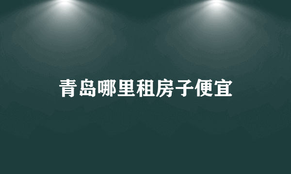 青岛哪里租房子便宜