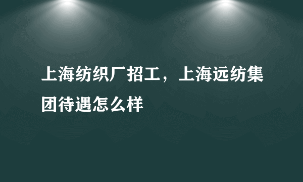 上海纺织厂招工，上海远纺集团待遇怎么样