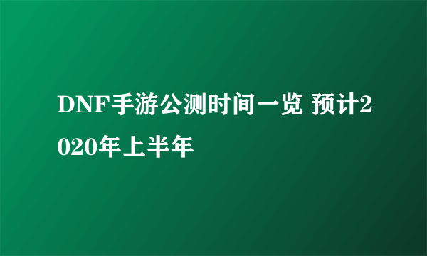 DNF手游公测时间一览 预计2020年上半年