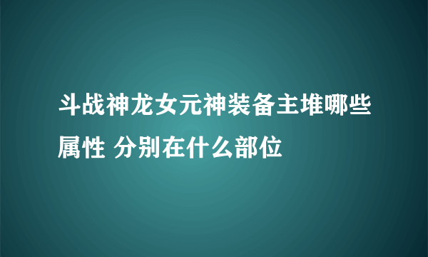 斗战神龙女元神装备主堆哪些属性 分别在什么部位