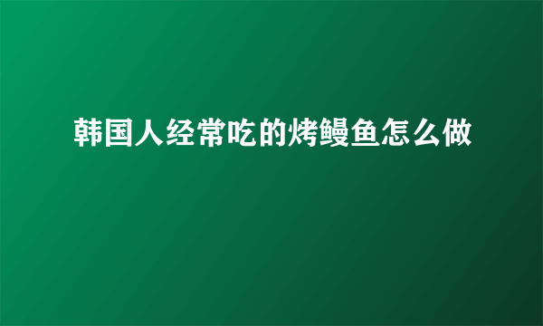 韩国人经常吃的烤鳗鱼怎么做