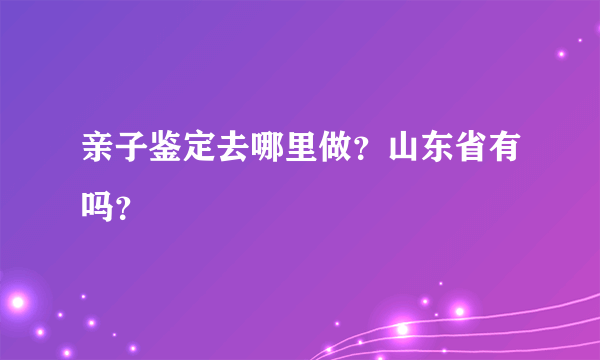 亲子鉴定去哪里做？山东省有吗？