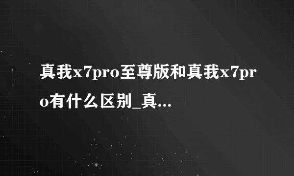 真我x7pro至尊版和真我x7pro有什么区别_真我x7pro至尊版和真我x7pro区别对比