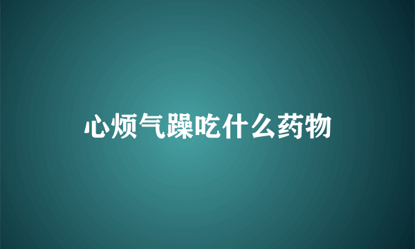 心烦气躁吃什么药物