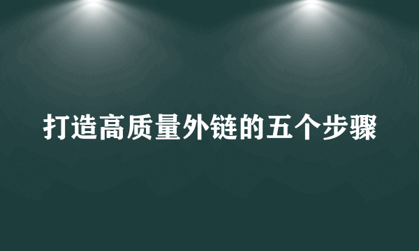 打造高质量外链的五个步骤