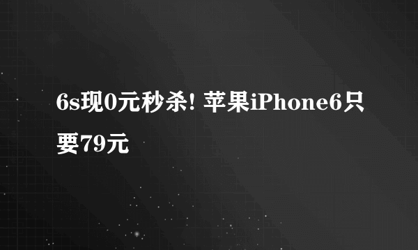 6s现0元秒杀! 苹果iPhone6只要79元