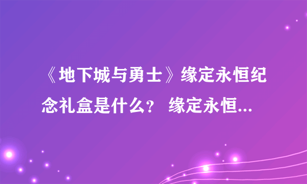 《地下城与勇士》缘定永恒纪念礼盒是什么？ 缘定永恒纪念礼盒内容一览