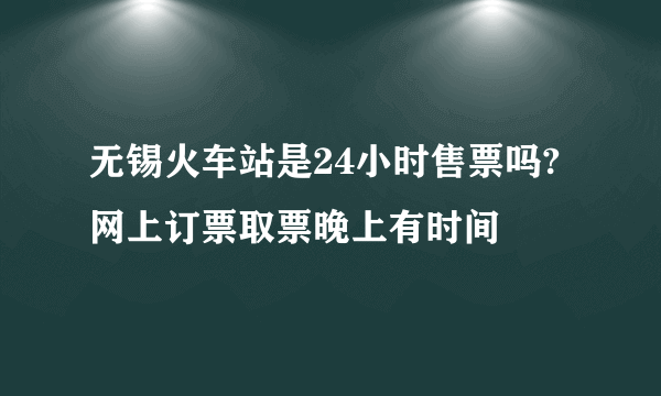 无锡火车站是24小时售票吗?网上订票取票晚上有时间