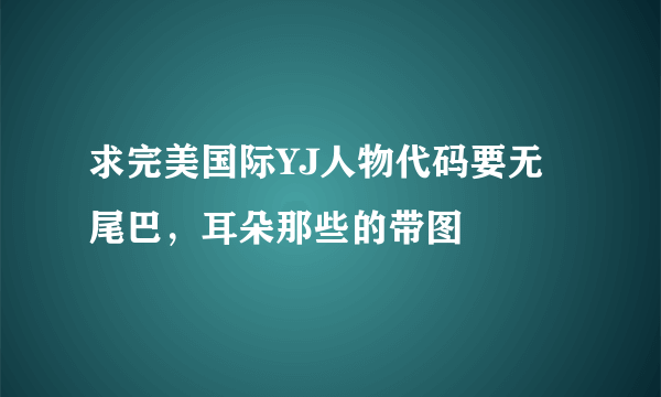 求完美国际YJ人物代码要无尾巴，耳朵那些的带图