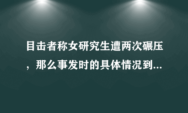 目击者称女研究生遭两次碾压，那么事发时的具体情况到底是怎样的？