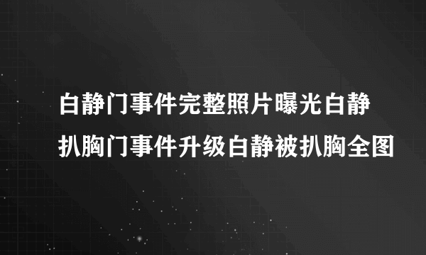 白静门事件完整照片曝光白静扒胸门事件升级白静被扒胸全图