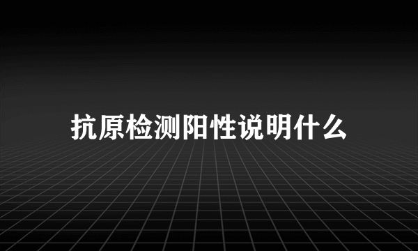 抗原检测阳性说明什么