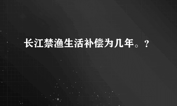 长江禁渔生活补偿为几年。？