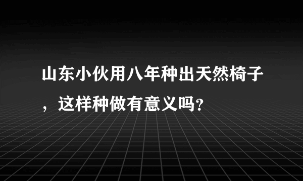 山东小伙用八年种出天然椅子，这样种做有意义吗？