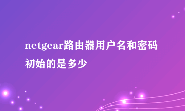 netgear路由器用户名和密码初始的是多少