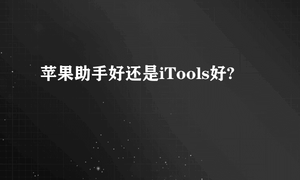 苹果助手好还是iTools好?