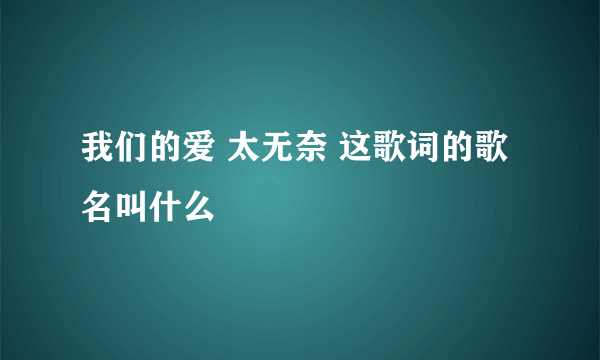 我们的爱 太无奈 这歌词的歌名叫什么