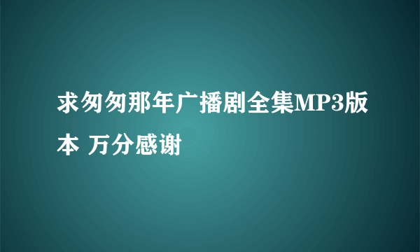 求匆匆那年广播剧全集MP3版本 万分感谢