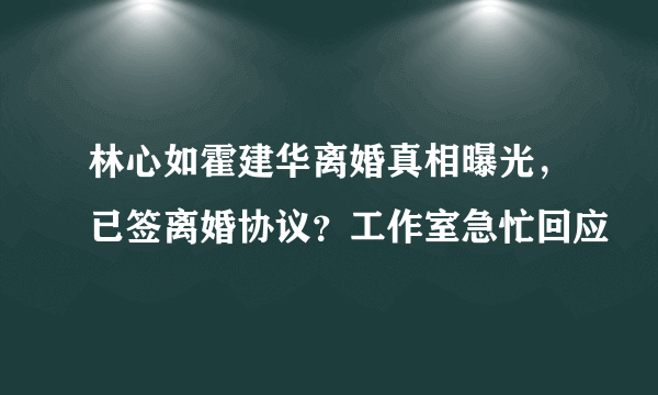 林心如霍建华离婚真相曝光，已签离婚协议？工作室急忙回应