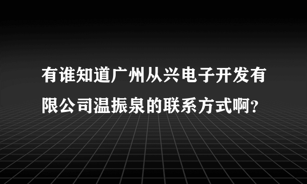 有谁知道广州从兴电子开发有限公司温振泉的联系方式啊？