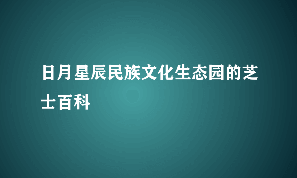 日月星辰民族文化生态园的芝士百科