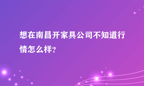 想在南昌开家具公司不知道行情怎么样？