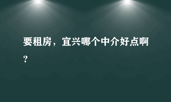 要租房，宜兴哪个中介好点啊？