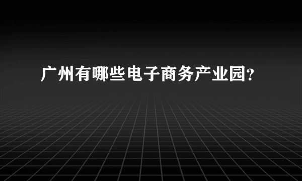 广州有哪些电子商务产业园？