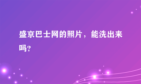 盛京巴士网的照片，能洗出来吗？