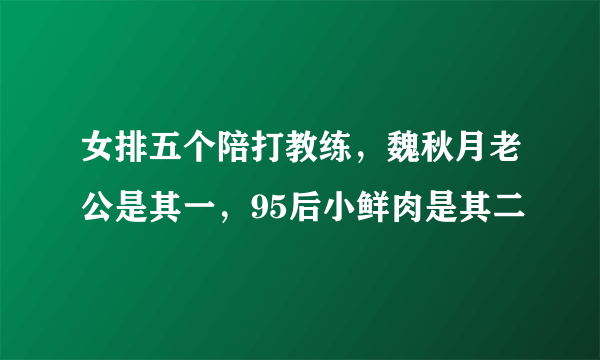 女排五个陪打教练，魏秋月老公是其一，95后小鲜肉是其二