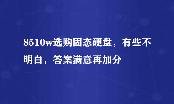 8510w选购固态硬盘，有些不明白，答案满意再加分