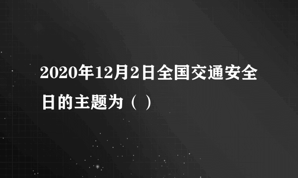 2020年12月2日全国交通安全日的主题为（）